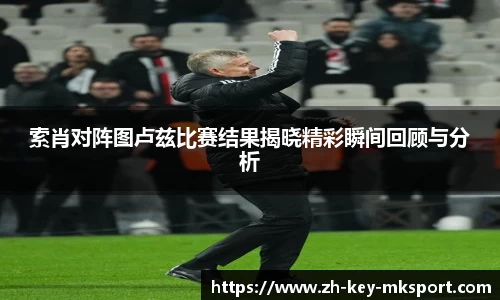 索肖对阵图卢兹比赛结果揭晓精彩瞬间回顾与分析