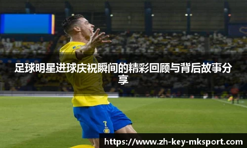 足球明星进球庆祝瞬间的精彩回顾与背后故事分享