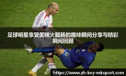 足球明星享受美味火腿肠的趣味瞬间分享与精彩瞬间回顾