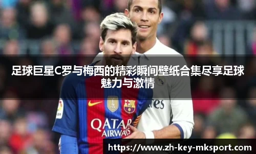 足球巨星C罗与梅西的精彩瞬间壁纸合集尽享足球魅力与激情